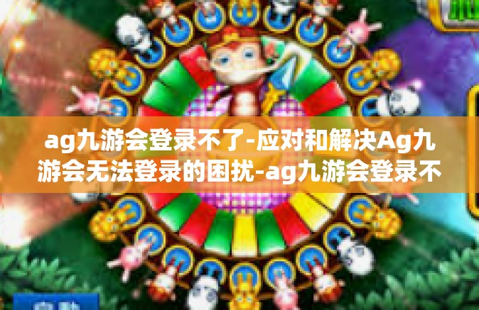 ag九游会登录不了-应对和解决Ag九游会无法登录的困扰-ag九游会登录不了