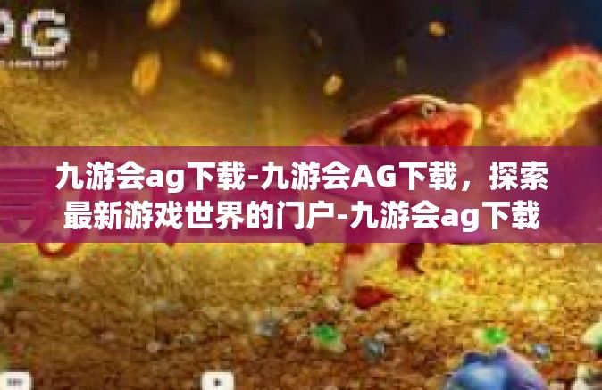 九游会ag下载-九游会AG下载，探索最新游戏世界的门户-九游会ag下载