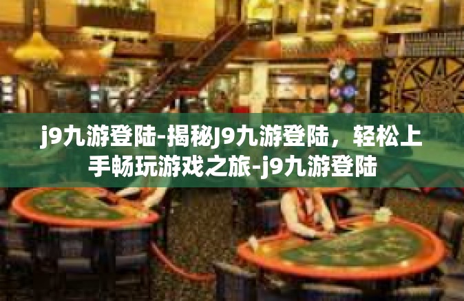 j9九游登陆-揭秘J9九游登陆，轻松上手畅玩游戏之旅-j9九游登陆
