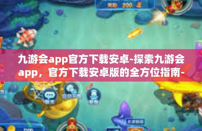 九游会app官方下载安卓-探索九游会app，官方下载安卓版的全方位指南-九游会app官方下载安卓