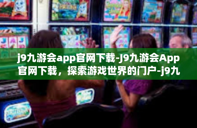 j9九游会app官网下载-J9九游会App官网下载，探索游戏世界的门户-j9九游会app官网下载
