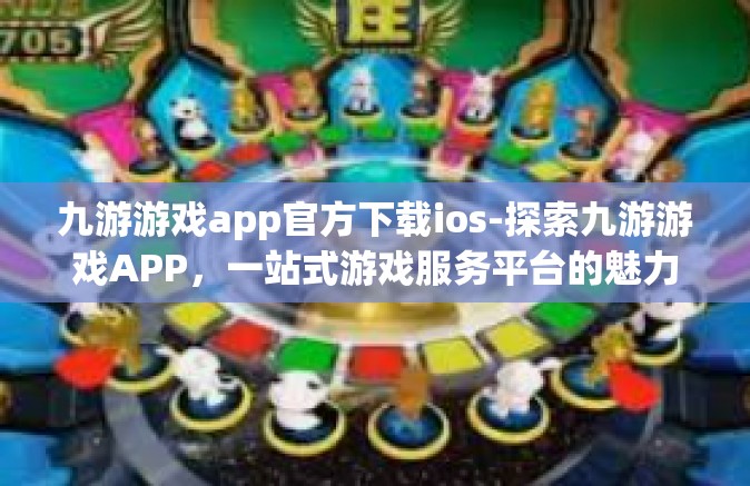 九游游戏app官方下载ios-探索九游游戏APP，一站式游戏服务平台的魅力之旅-九游游戏app官方下载ios