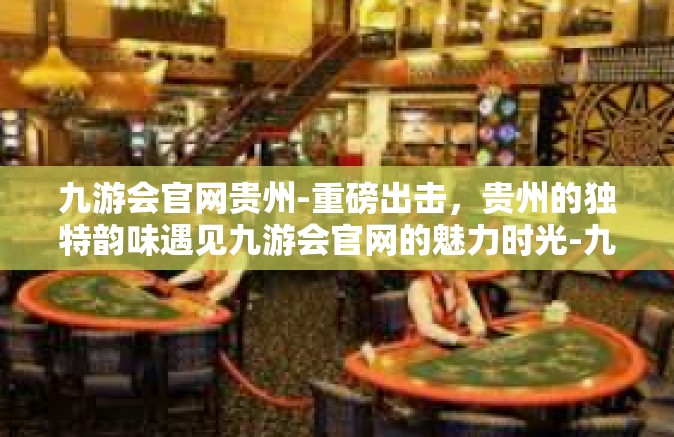 九游会官网贵州-重磅出击，贵州的独特韵味遇见九游会官网的魅力时光-九游会官网贵州