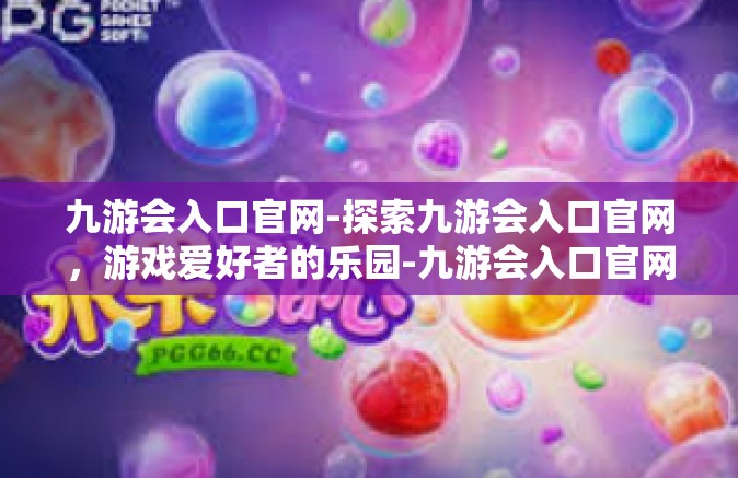 九游会入口官网-探索九游会入口官网，游戏爱好者的乐园-九游会入口官网
