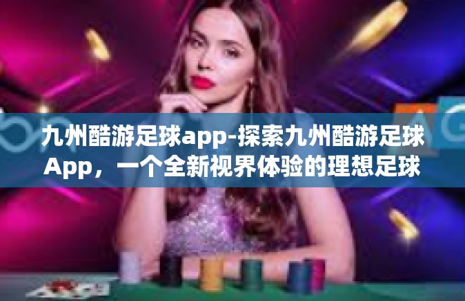 九州酷游足球app-探索九州酷游足球App，一个全新视界体验的理想足球伴侣-九州酷游足球app