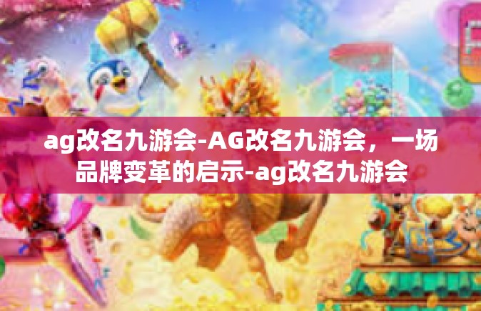 ag改名九游会-AG改名九游会，一场品牌变革的启示-ag改名九游会