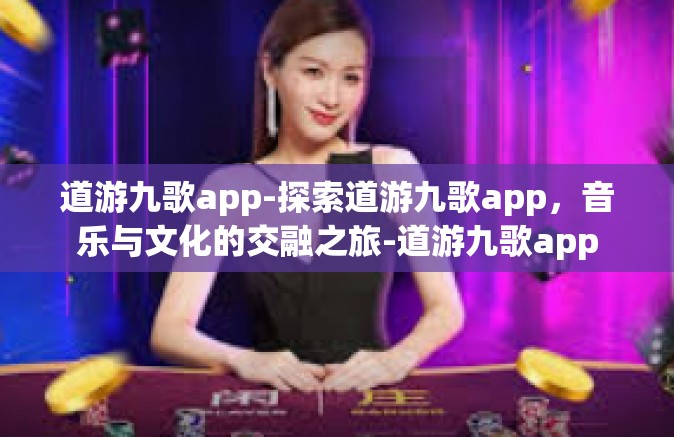 道游九歌app-探索道游九歌app，音乐与文化的交融之旅-道游九歌app