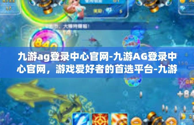 九游ag登录中心官网-九游AG登录中心官网，游戏爱好者的首选平台-九游ag登录中心官网