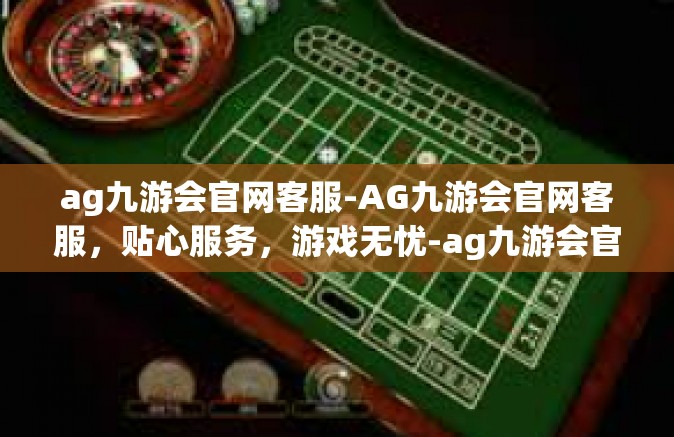 ag九游会官网客服-AG九游会官网客服，贴心服务，游戏无忧-ag九游会官网客服