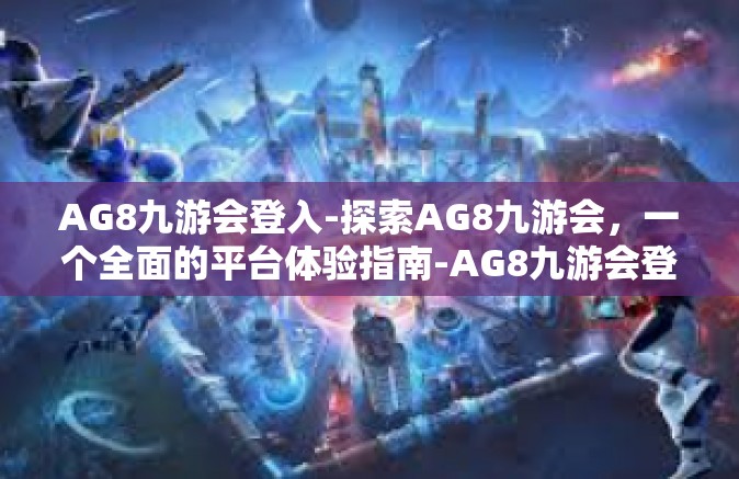 AG8九游会登入-探索AG8九游会，一个全面的平台体验指南-AG8九游会登入