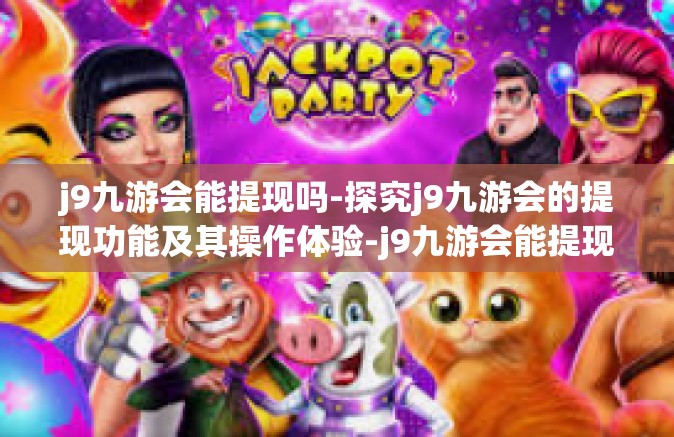 j9九游会能提现吗-探究j9九游会的提现功能及其操作体验-j9九游会能提现吗