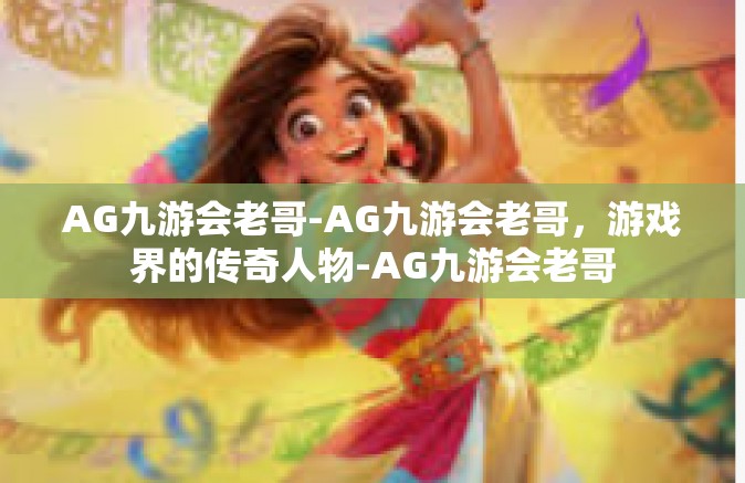 AG九游会老哥-AG九游会老哥，游戏界的传奇人物-AG九游会老哥