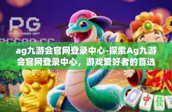 ag九游会官网登录中心-探索Ag九游会官网登录中心，游戏爱好者的首选之地-ag九游会官网登录中心