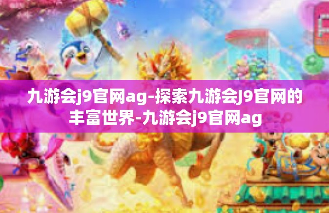 九游会j9官网ag-探索九游会J9官网的丰富世界-九游会j9官网ag