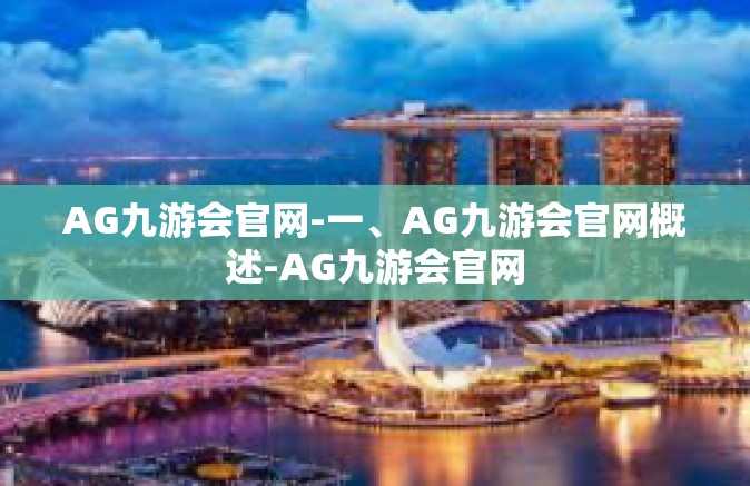 AG九游会官网-一、AG九游会官网概述-AG九游会官网