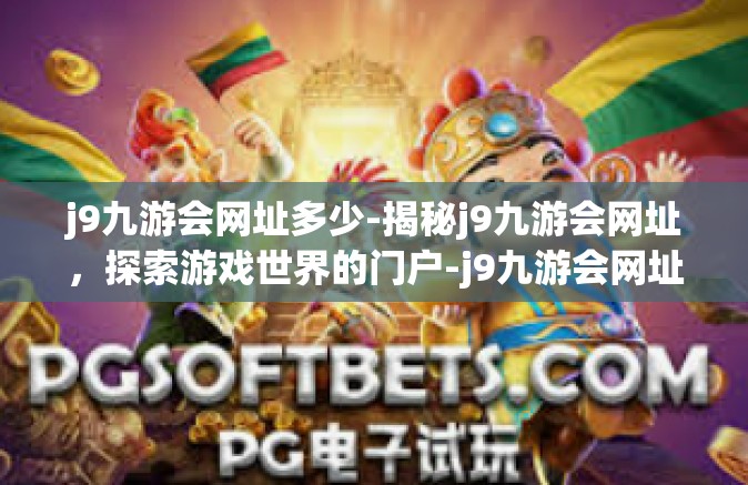j9九游会网址多少-揭秘j9九游会网址，探索游戏世界的门户-j9九游会网址多少