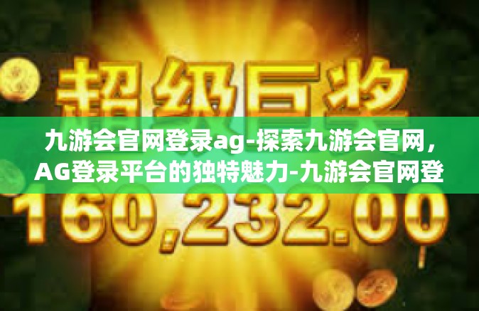 九游会官网登录ag-探索九游会官网，AG登录平台的独特魅力-九游会官网登录ag