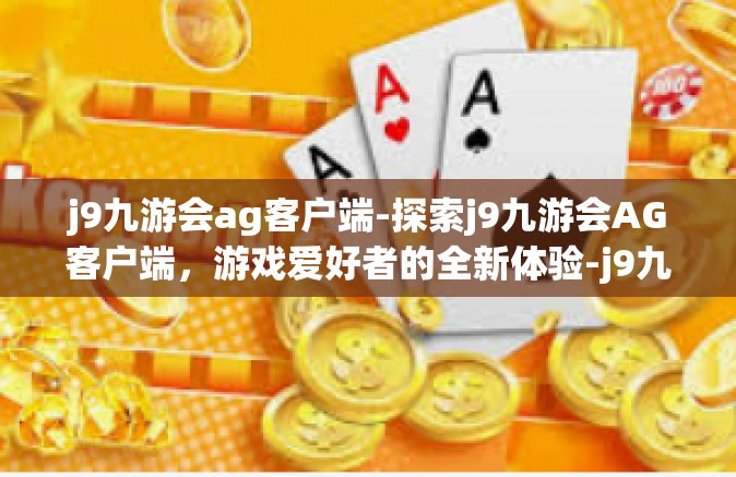 j9九游会ag客户端-探索j9九游会AG客户端，游戏爱好者的全新体验-j9九游会ag客户端