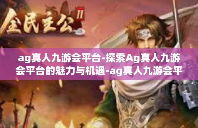 ag真人九游会平台-探索Ag真人九游会平台的魅力与机遇-ag真人九游会平台