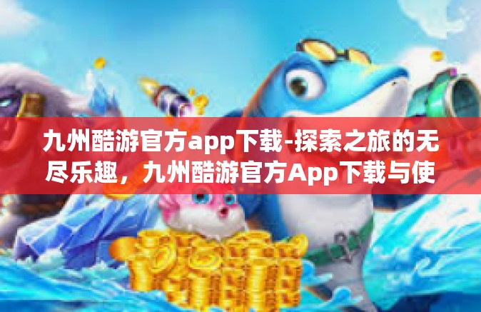 九州酷游官方app下载-探索之旅的无尽乐趣，九州酷游官方App下载与使用指南-九州酷游官方app下载