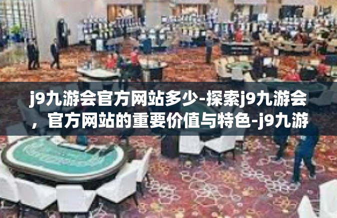 j9九游会官方网站多少-探索j9九游会，官方网站的重要价值与特色-j9九游会官方网站多少