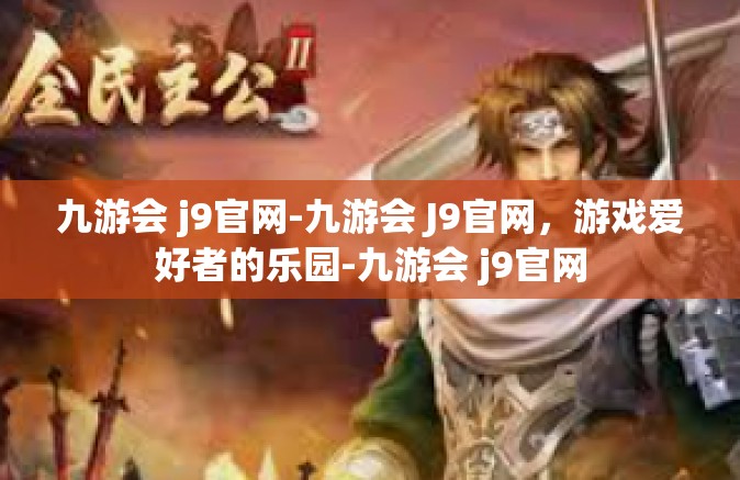 九游会 j9官网-九游会 J9官网，游戏爱好者的乐园-九游会 j9官网