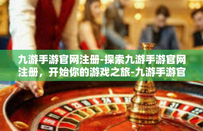 九游手游官网注册-探索九游手游官网注册，开始你的游戏之旅-九游手游官网注册