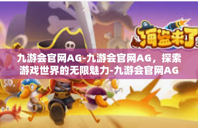 九游会官网AG-九游会官网AG，探索游戏世界的无限魅力-九游会官网AG