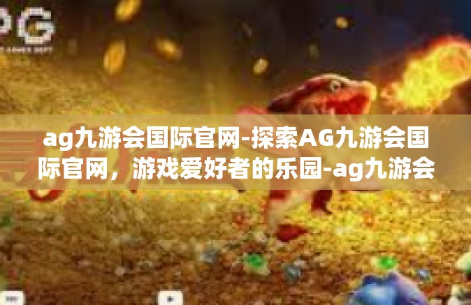 ag九游会国际官网-探索AG九游会国际官网，游戏爱好者的乐园-ag九游会国际官网
