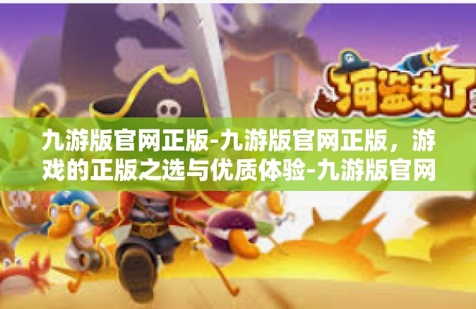 九游版官网正版-九游版官网正版，游戏的正版之选与优质体验-九游版官网正版