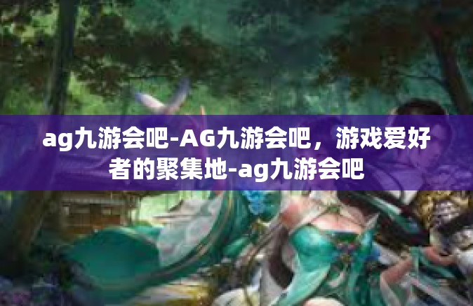 ag九游会吧-AG九游会吧，游戏爱好者的聚集地-ag九游会吧