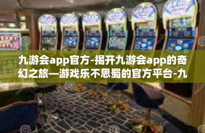 九游会app官方-揭开九游会app的奇幻之旅—游戏乐不思蜀的官方平台-九游会app官方