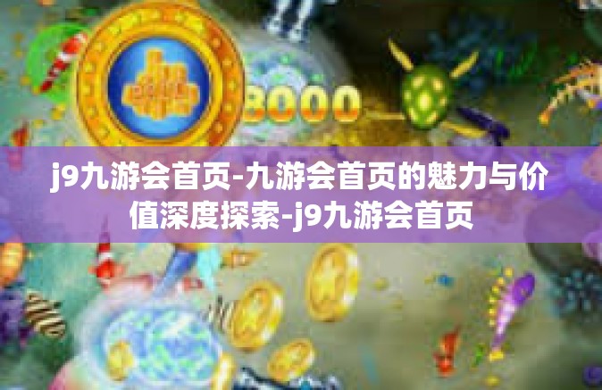 j9九游会首页-九游会首页的魅力与价值深度探索-j9九游会首页