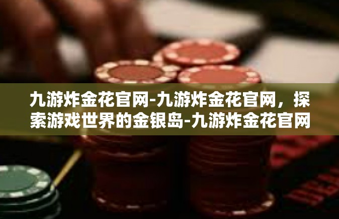 九游炸金花官网-九游炸金花官网，探索游戏世界的金银岛-九游炸金花官网