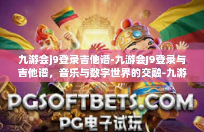 九游会j9登录吉他谱-九游会J9登录与吉他谱，音乐与数字世界的交融-九游会j9登录吉他谱