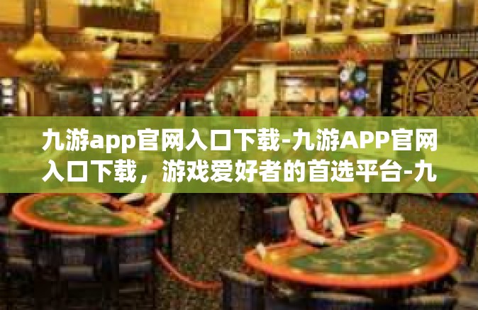 九游app官网入口下载-九游APP官网入口下载，游戏爱好者的首选平台-九游app官网入口下载