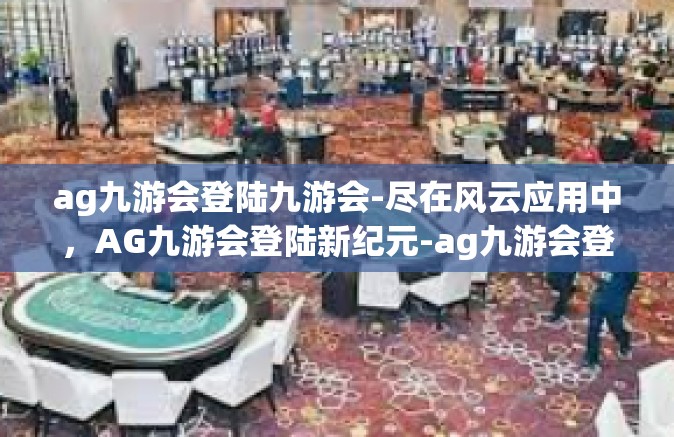 ag九游会登陆九游会-尽在风云应用中，AG九游会登陆新纪元-ag九游会登陆九游会