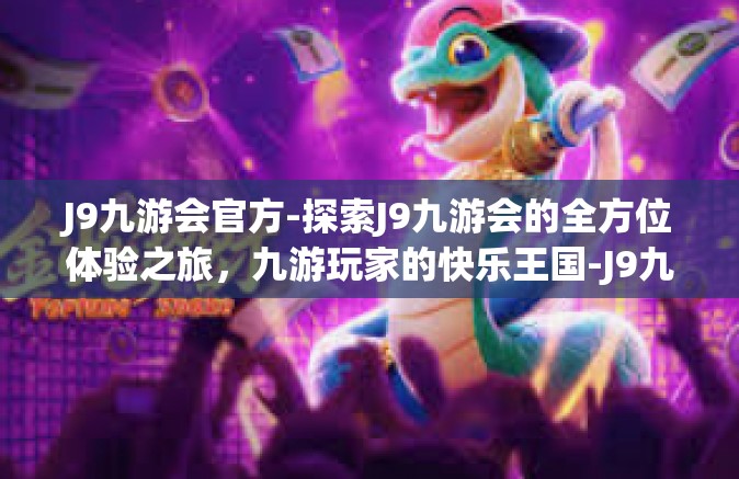 J9九游会官方-探索J9九游会的全方位体验之旅，九游玩家的快乐王国-J9九游会官方
