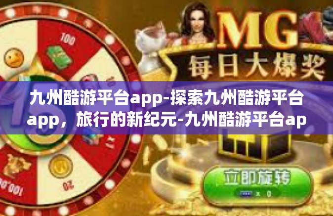 九州酷游平台app-探索九州酷游平台app，旅行的新纪元-九州酷游平台app