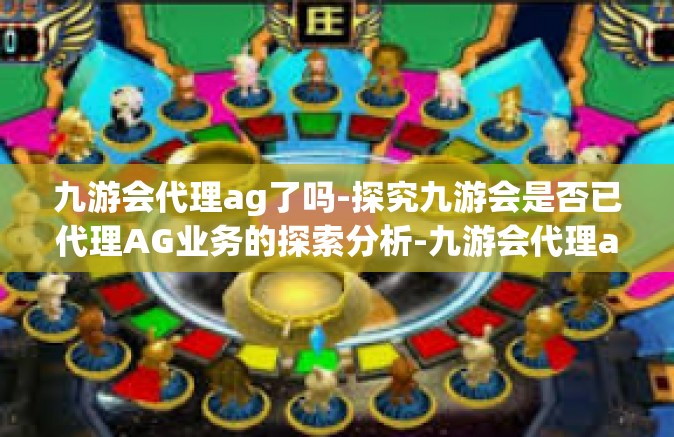 九游会代理ag了吗-探究九游会是否已代理AG业务的探索分析-九游会代理ag了吗