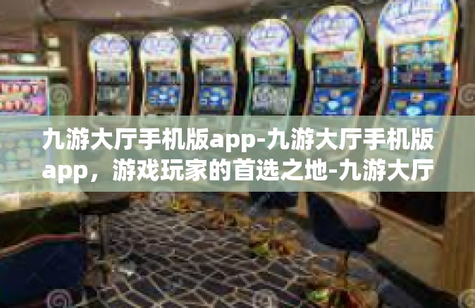 九游大厅手机版app-九游大厅手机版app，游戏玩家的首选之地-九游大厅手机版app
