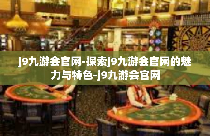 j9九游会官网-探索j9九游会官网的魅力与特色-j9九游会官网