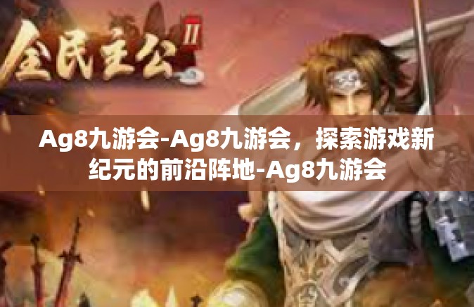 Ag8九游会-Ag8九游会，探索游戏新纪元的前沿阵地-Ag8九游会
