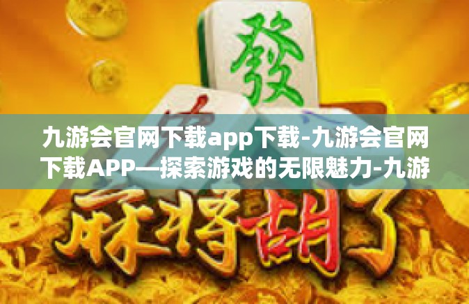 九游会官网下载app下载-九游会官网下载APP—探索游戏的无限魅力-九游会官网下载app下载