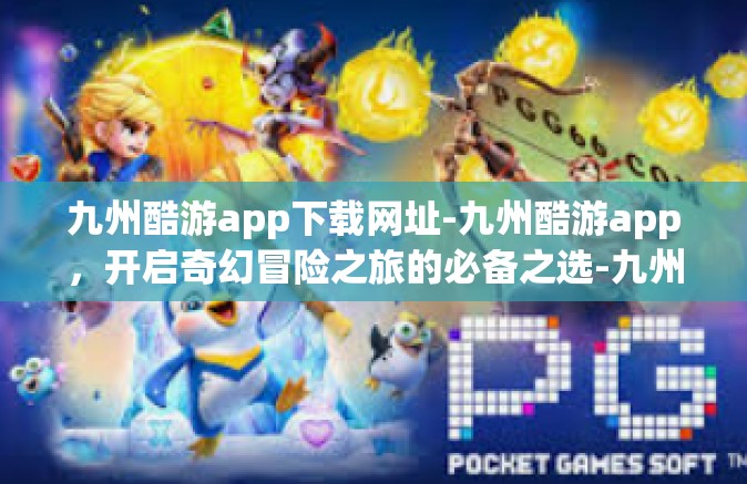 九州酷游app下载网址-九州酷游app，开启奇幻冒险之旅的必备之选-九州酷游app下载网址