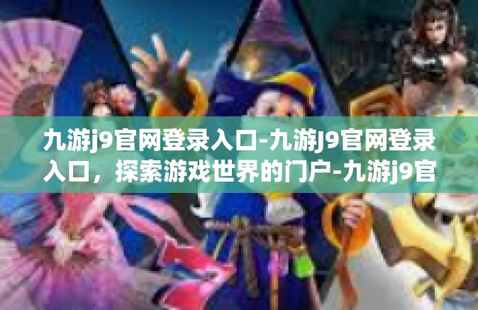 九游j9官网登录入口-九游J9官网登录入口，探索游戏世界的门户-九游j9官网登录入口