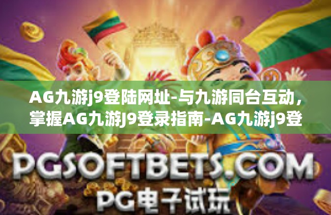 AG九游j9登陆网址-与九游同台互动，掌握AG九游J9登录指南-AG九游j9登陆网址