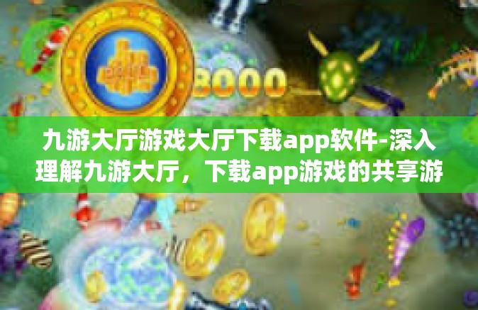 九游大厅游戏大厅下载app软件-深入理解九游大厅，下载app游戏的共享游戏生活之窗-九游大厅游戏大厅下载app软件