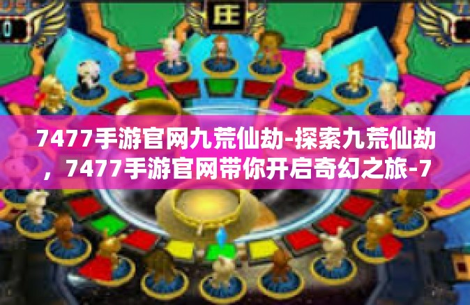 7477手游官网九荒仙劫-探索九荒仙劫，7477手游官网带你开启奇幻之旅-7477手游官网九荒仙劫