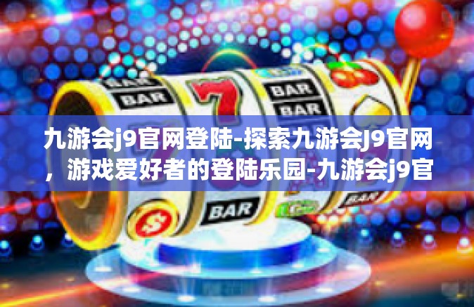 九游会j9官网登陆-探索九游会J9官网，游戏爱好者的登陆乐园-九游会j9官网登陆
